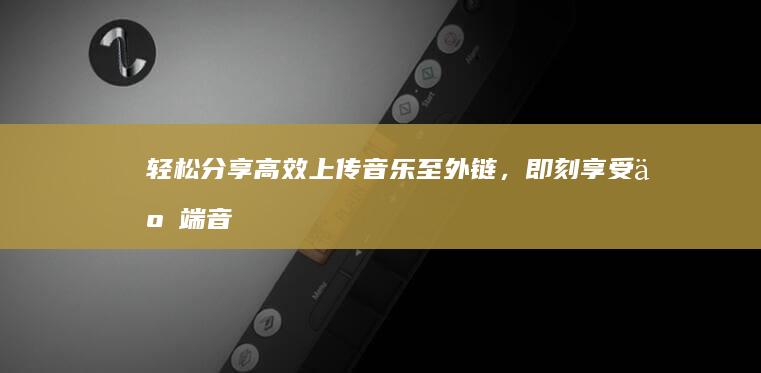 轻松分享：高效上传音乐至外链，即刻享受云端音乐盛宴