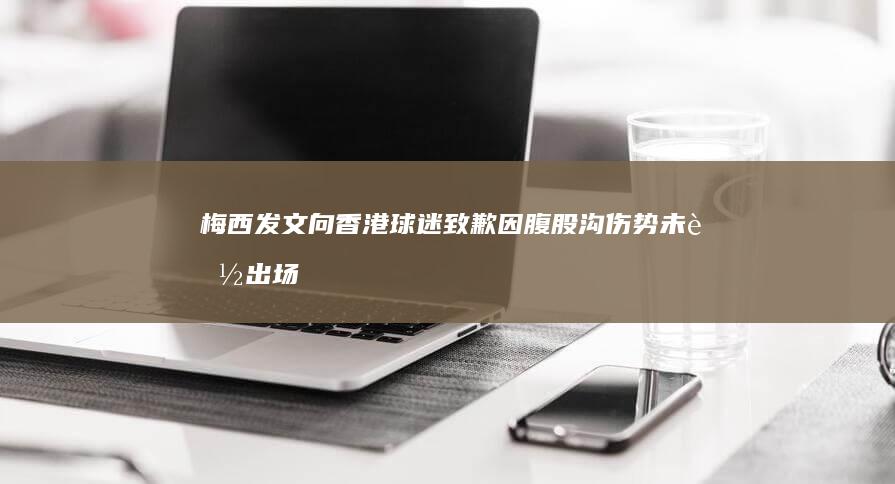 梅西发文向香港球迷致歉「因腹股沟伤势未能出场，希望有机会回来献上比赛」，如何看待此次回应？